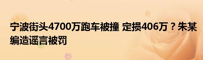 宁波街头4700万跑车被撞 定损406万？朱某编造谣言被罚