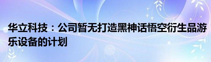 华立科技：公司暂无打造黑神话悟空衍生品游乐设备的计划