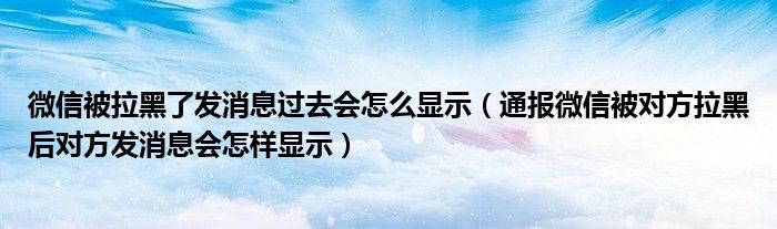 微信被拉黑了发消息过去会怎么显示（通报微信被对方拉黑后对方发消息会怎样显示）