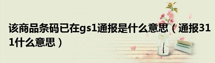 该商品条码已在gs1通报是什么意思（通报311什么意思）