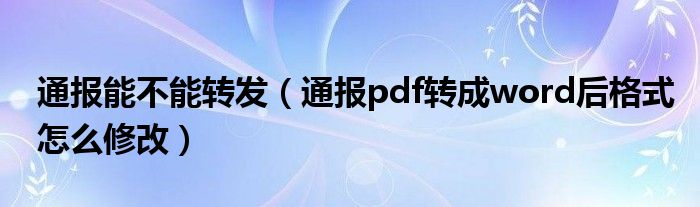 通报能不能转发（通报pdf转成word后格式怎么修改）