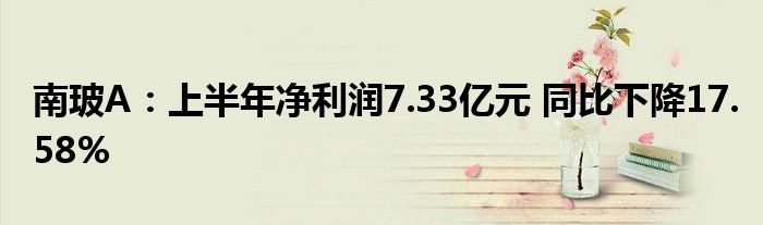 南玻A：上半年净利润7.33亿元 同比下降17.58%