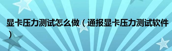 显卡压力测试怎么做（通报显卡压力测试软件）