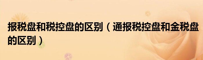 报税盘和税控盘的区别（通报税控盘和金税盘的区别）