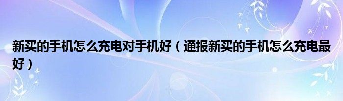 新买的手机怎么充电对手机好（通报新买的手机怎么充电最好）