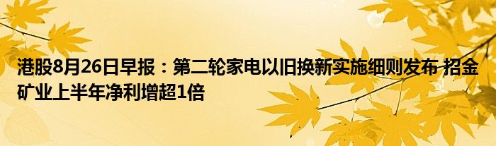 港股8月26日早报：第二轮家电以旧换新实施细则发布 招金矿业上半年净利增超1倍