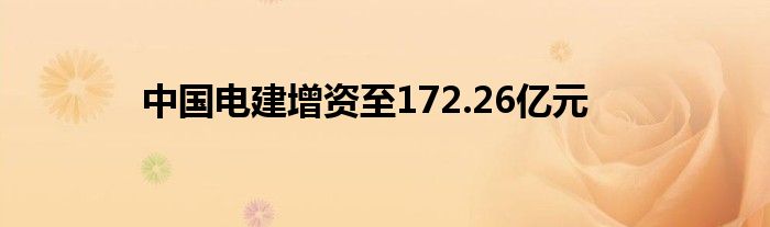 中国电建增资至172.26亿元