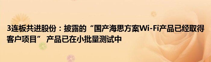 3连板共进股份：披露的“国产海思方案Wi-Fi产品已经取得客户项目” 产品已在小批量测试中