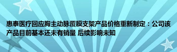 惠泰医疗回应胸主动脉覆膜支架产品价格重新制定：公司该产品目前基本还未有销量 后续影响未知