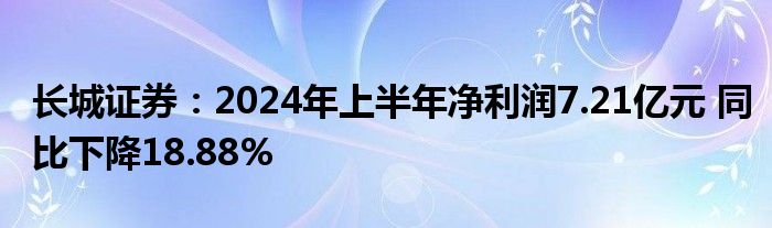 长城证券：2024年上半年净利润7.21亿元 同比下降18.88%