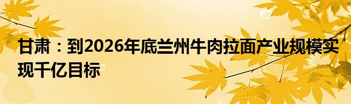 甘肃：到2026年底兰州牛肉拉面产业规模实现千亿目标