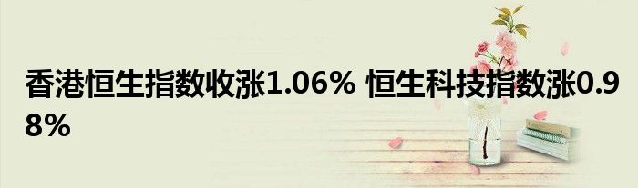 香港恒生指数收涨1.06% 恒生科技指数涨0.98%