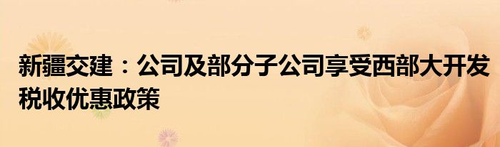 新疆交建：公司及部分子公司享受西部大开发税收优惠政策