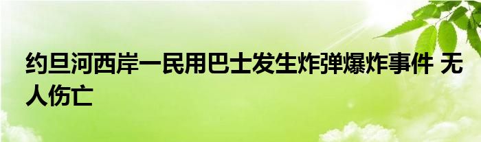 约旦河西岸一民用巴士发生炸弹爆炸事件 无人伤亡