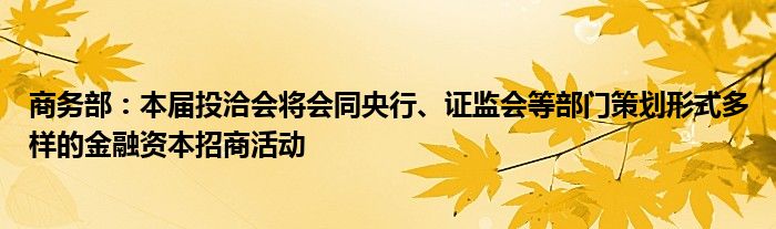 商务部：本届投洽会将会同央行、证监会等部门策划形式多样的金融资本招商活动