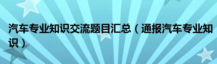 汽车专业知识交流题目汇总（通报汽车专业知识）