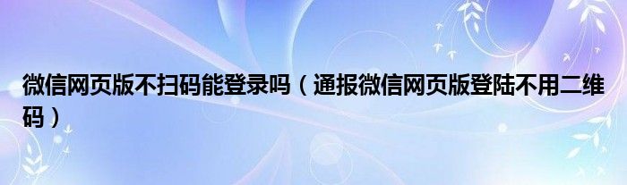 微信网页版不扫码能登录吗（通报微信网页版登陆不用二维码）