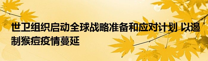 世卫组织启动全球战略准备和应对计划 以遏制猴痘疫情蔓延