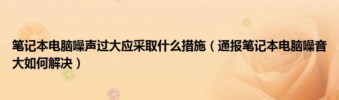 笔记本电脑噪声过大应采取什么措施（通报笔记本电脑噪音大如何解决）