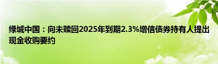 绿城中国：向未赎回2025年到期2.3%增信债券持有人提出现金收购要约