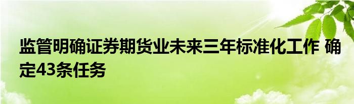 监管明确证券期货业未来三年标准化工作 确定43条任务