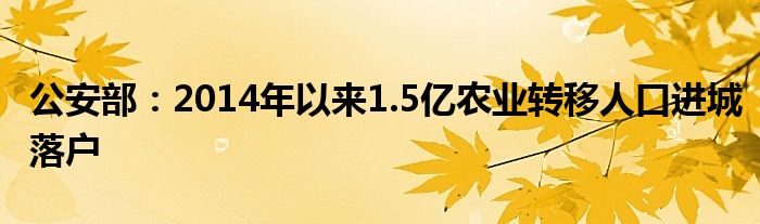 公安部：2014年以来1.5亿农业转移人口进城落户