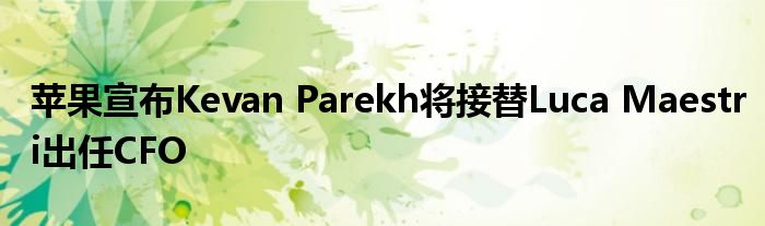 苹果宣布Kevan Parekh将接替Luca Maestri出任CFO