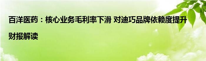 百洋医药：核心业务毛利率下滑 对迪巧品牌依赖度提升|财报解读