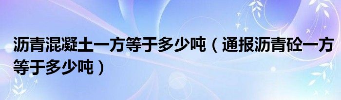 沥青混凝土一方等于多少吨（通报沥青砼一方等于多少吨）