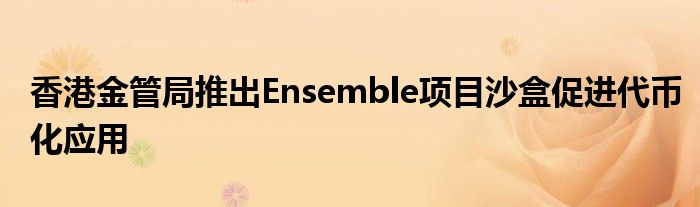 香港金管局推出Ensemble项目沙盒促进代币化应用