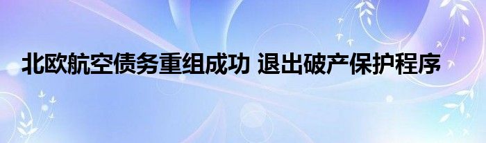 北欧航空债务重组成功 退出破产保护程序