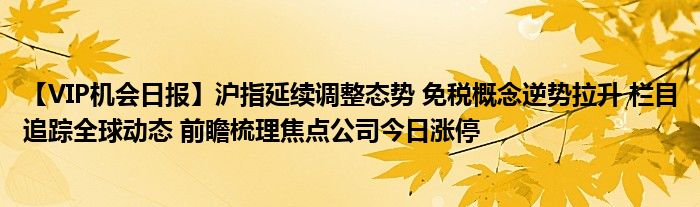 【VIP机会日报】沪指延续调整态势 免税概念逆势拉升 栏目追踪全球动态 前瞻梳理焦点公司今日涨停