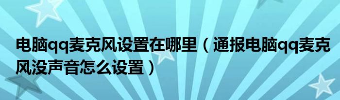 电脑qq麦克风设置在哪里（通报电脑qq麦克风没声音怎么设置）