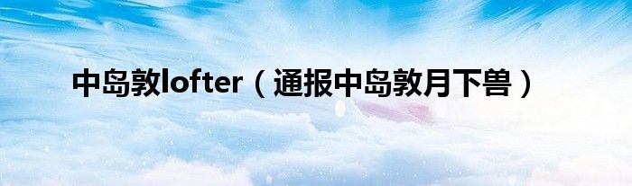 中岛敦lofter（通报中岛敦月下兽）