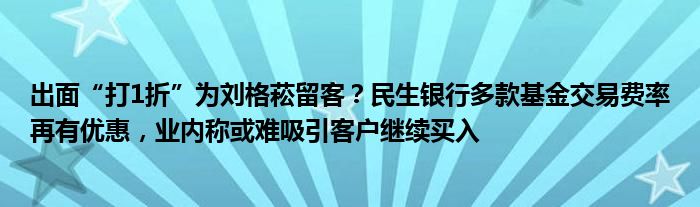 出面“打1折”为刘格菘留客？民生银行多款基金交易费率再有优惠，业内称或难吸引客户继续买入