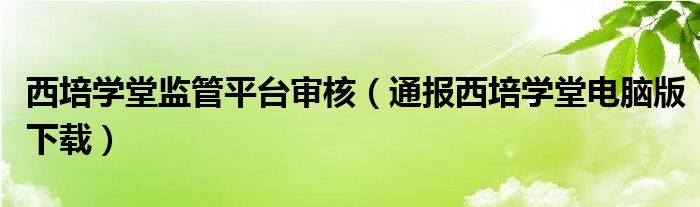 西培学堂监管平台审核（通报西培学堂电脑版下载）