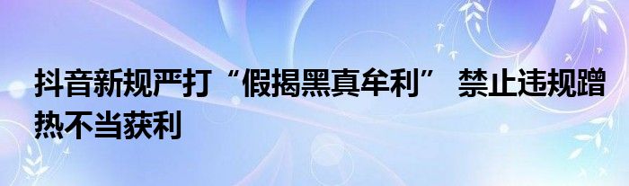 抖音新规严打“假揭黑真牟利” 禁止违规蹭热不当获利