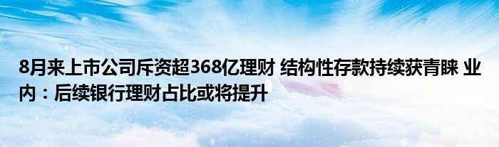 8月来上市公司斥资超368亿理财 结构性存款持续获青睐 业内：后续银行理财占比或将提升