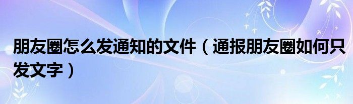 朋友圈怎么发通知的文件（通报朋友圈如何只发文字）