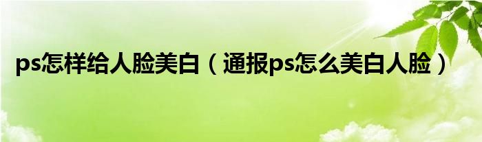 ps怎样给人脸美白（通报ps怎么美白人脸）