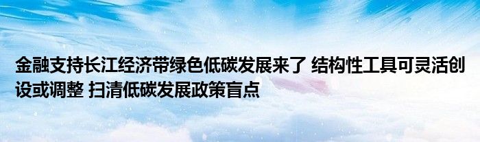 金融支持长江经济带绿色低碳发展来了 结构性工具可灵活创设或调整 扫清低碳发展政策盲点