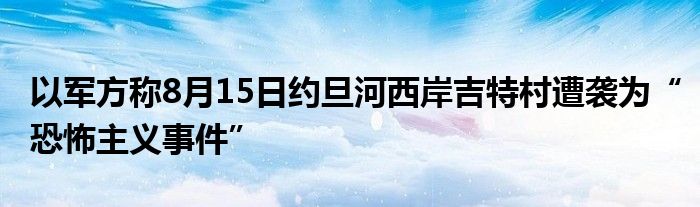 以军方称8月15日约旦河西岸吉特村遭袭为“恐怖主义事件”