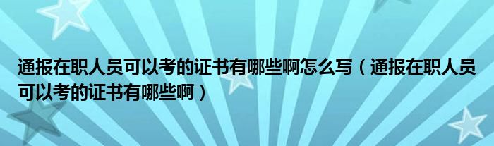 通报在职人员可以考的证书有哪些啊怎么写（通报在职人员可以考的证书有哪些啊）