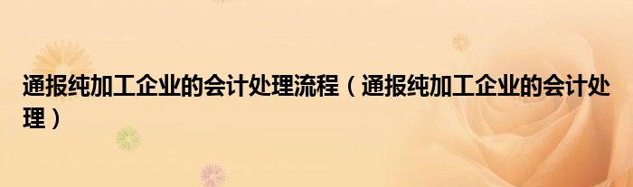 通报纯加工企业的会计处理流程（通报纯加工企业的会计处理）