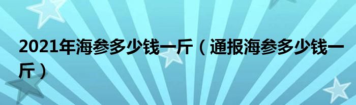 2021年海参多少钱一斤（通报海参多少钱一斤）