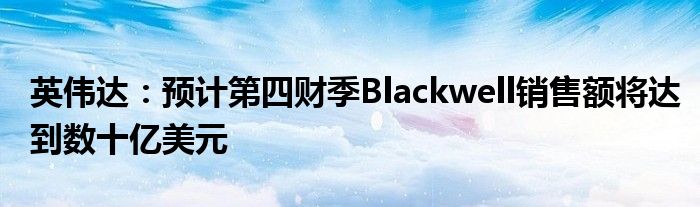 英伟达：预计第四财季Blackwell销售额将达到数十亿美元