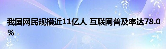 我国网民规模近11亿人 互联网普及率达78.0%