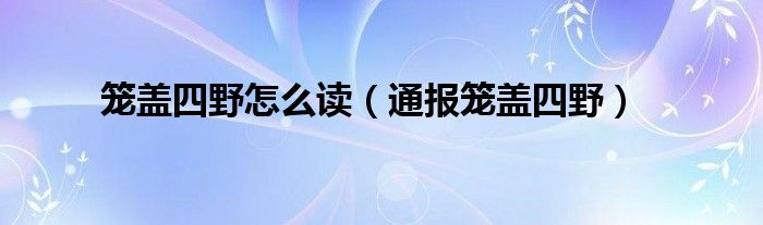 笼盖四野怎么读（通报笼盖四野）