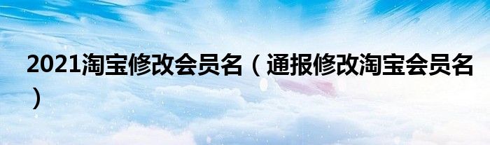 2021淘宝修改会员名（通报修改淘宝会员名）