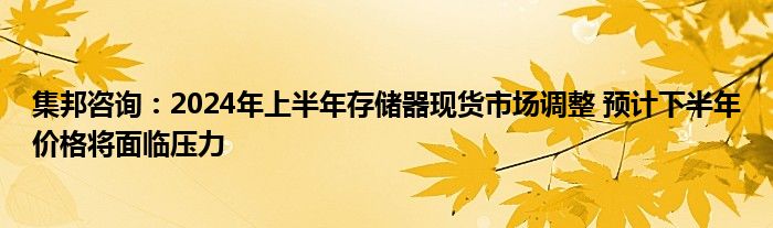 集邦咨询：2024年上半年存储器现货市场调整 预计下半年价格将面临压力